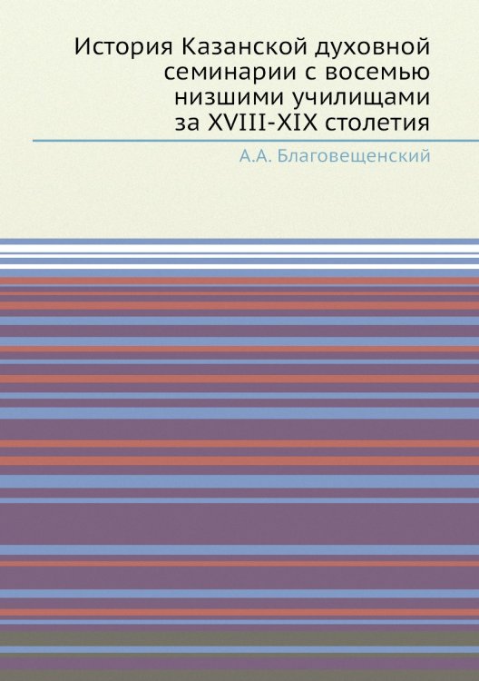 История Казанской духовной семинарии с восемью низшими училищами за XVIII-XIX столетия