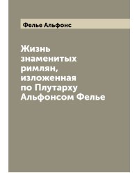 Жизнь знаменитых римлян, изложенная по Плутарху Альфонсом Фелье