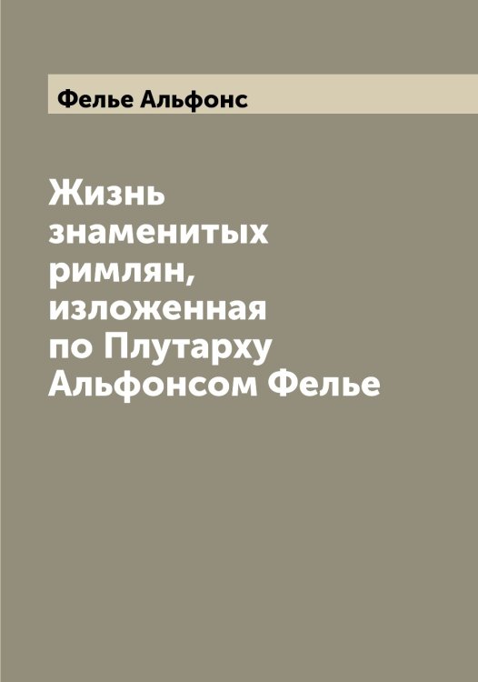 Обложка книги «Жизнь знаменитых римлян, изложенная по Плутарху Альфонсом Фелье» — Фелье Альфонс, ISBN 9785519788984