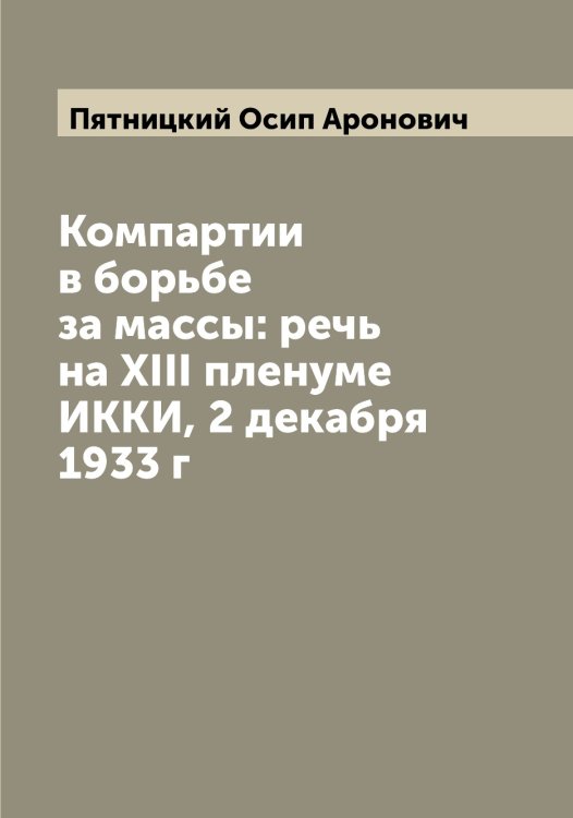Обложка книги «Компартии в борьбе за массы: речь на XIII пленуме ИККИ, 2 декабря 1933 г» — Пятницкий Осип Аронович, ISBN 9785519801089