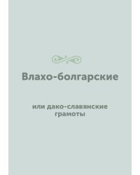 Влахо-болгарские или дако-славянские грамоты, собранные и объясненные на иждивении Императорской Российской академии Юрием Венелиным
