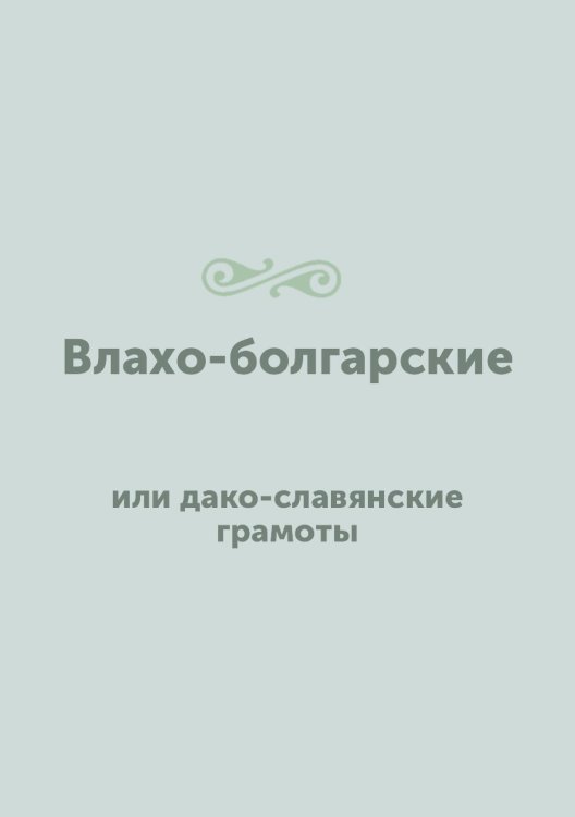 Влахо-болгарские или дако-славянские грамоты, собранные и объясненные на иждивении Императорской Российской академии Юрием Венелиным
