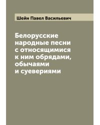 Белорусские народные песни с относящимися к ним обрядами, обычаями и суевериями
