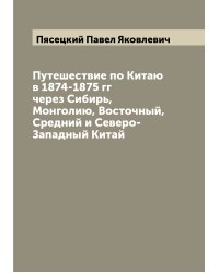 Путешествие по Китаю в 1874-1875 гг через Сибирь, Монголию, Восточный, Средний и Северо-Западный Китай
