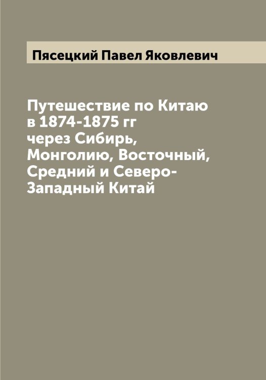 Обложка книги «Путешествие по Китаю в 1874-1875 гг через Сибирь, Монголию, Восточный, Средний и Северо-Западный Китай» — Пясецкий Павел Яковлевич, ISBN 9785519800907