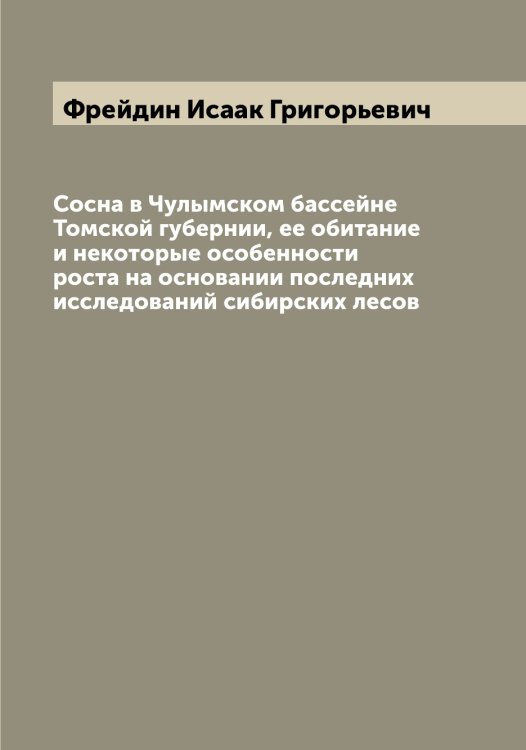 Сосна в Чулымском бассейне Томской губернии, ее обитание и некоторые особенности роста на основании последних исследований сибирских лесов Обложка книги «Сосна в Чулымском бассейне Томской губернии, ее обитание и некоторые особенности роста на основании последних исследований сибирских лесов» — Фрейдин Исаак Григорьевич, ISBN 9785521286683