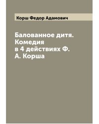 Балованное дитя. Комедия в 4 действиях Ф.А. Корша