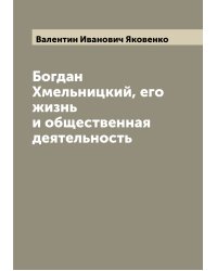 Богдан Хмельницкий, его жизнь и общественная деятельность