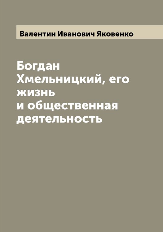 Обложка книги «Богдан Хмельницкий, его жизнь и общественная деятельность» — Валентин Иванович Яковенко, ISBN 9785521395958