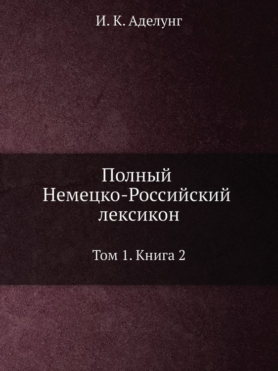 Полный Немецко-Российский лексикон Обложка книги «Полный Немецко-Российский лексикон» — И. К. Аделунг, ISBN 9785519606707