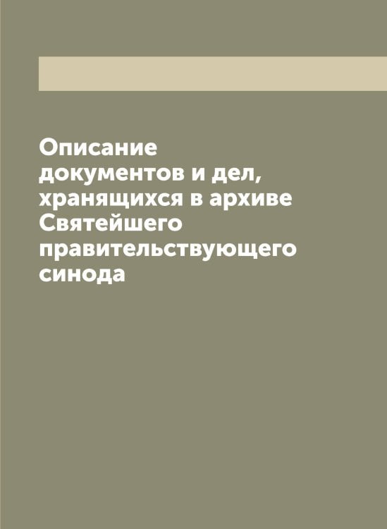 Описание документов и дел, хранящихся в архиве Святейшего правительствующего синода Обложка книги «Описание документов и дел, хранящихся в архиве Святейшего правительствующего синода» — Нет автора, ISBN 9785519833684