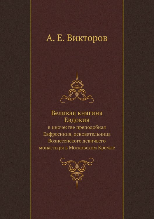 Обложка книги «Великая княгиня Евдокия, в иночестве преподобная Евфросиния, основательница Вознесенского девичьего монастыря в Московском Кремле.» — А. Е. Викторов, ISBN 9785424138515