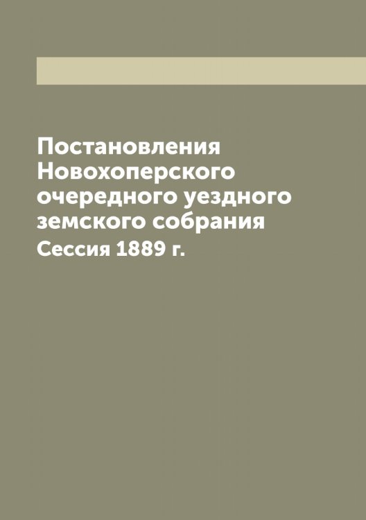 Обложка книги «Постановления Новохоперского очередного уездного земского собрания» — Коллектив Авторов, ISBN 9785521256044