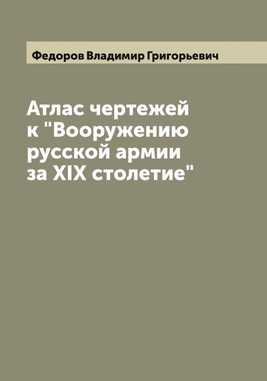 Обложка книги «Атлас чертежей к "Вооружению русской армии за XIX столетие"» — Федоров Владимир Григорьевич, ISBN 9785519787710