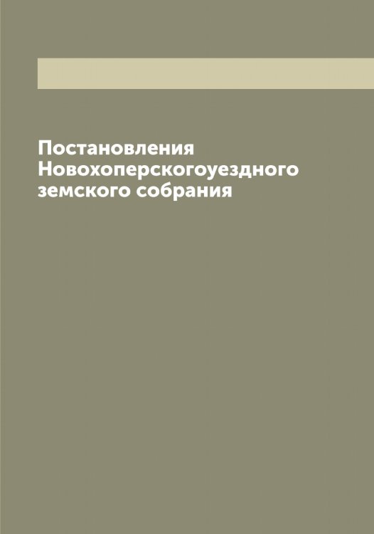 Обложка книги «Постановления Новохоперскогоуездного земского собрания» — нет автора, ISBN 9785521256082