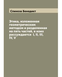 Этика, изложенная геометрическим методом и разделенная на пять частей, в коих рассуждается  I, II, III, IV, V