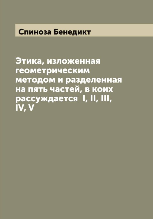 Обложка книги «Этика, изложенная геометрическим методом и разделенная на пять частей, в коих рассуждается  I, II, III, IV, V» — Спиноза Бенедикт, ISBN 9785519751162