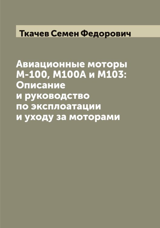 Обложка книги «Авиационные моторы М-100, М100А и М103: Описание и руководство по эксплоатации и уходу за моторами» — Ткачев Семен Федорович, ISBN 9785519769228