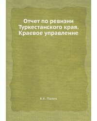 Отчет по ревизии Туркестанского края. Краевое управление