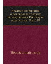 Краткие сообщения о докладах и полевых исследованиях Института археологии. Том 118