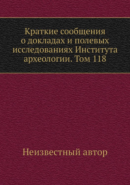 Краткие сообщения о докладах и полевых исследованиях Института археологии. Том 118