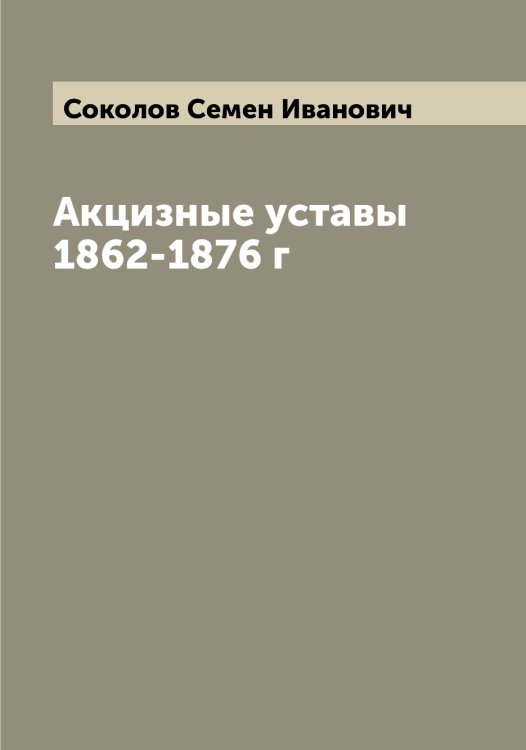 Обложка книги «Акцизные уставы 1862-1876 г» — Соколов Семен Иванович, ISBN 9785519745895