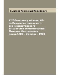 К 200-летнему юбилею 64-го Пехотного Казанского его императорского высочества великого князя Михаила Николаевича полка 1700 - 25 июня - 1900