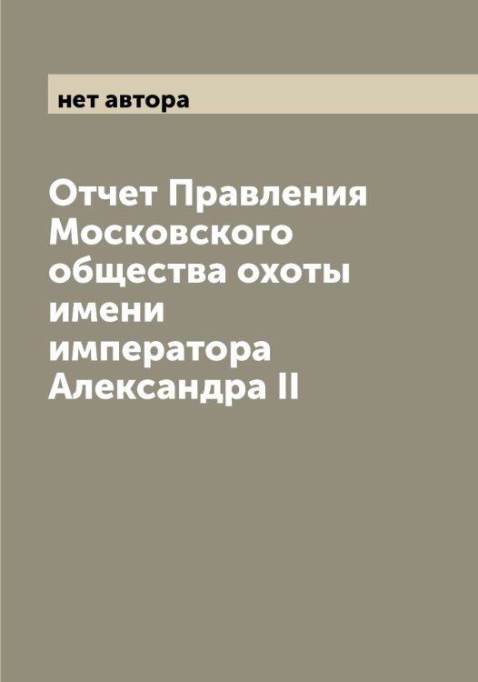 Отчет Правления Московского общества охоты имени императора Александра II Обложка книги «Отчет Правления Московского общества охоты имени императора Александра II» — нет автора, ISBN 9785519979658