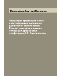 Основания хронологической классификации могильных древностей Европейской России, описание и каталог коллекции древностей профессора Д.Я. Самоквасова