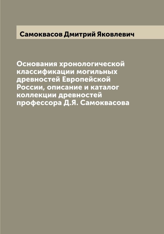 Обложка книги «Основания хронологической классификации могильных древностей Европейской России, описание и каталог коллекции древностей профессора Д.Я. Самоквасова» — Самоквасов Дмитрий Яковлевич, ISBN 9785519846325