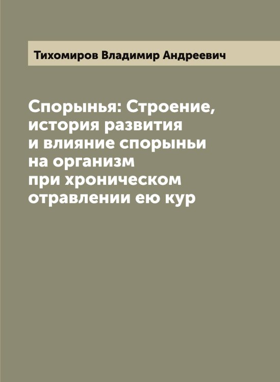 Обложка книги «Спорынья: Строение, история развития и влияние спорыньи на организм при хроническом отравлении ею кур» — Тихомиров Владимир Андреевич, ISBN 9785519768184