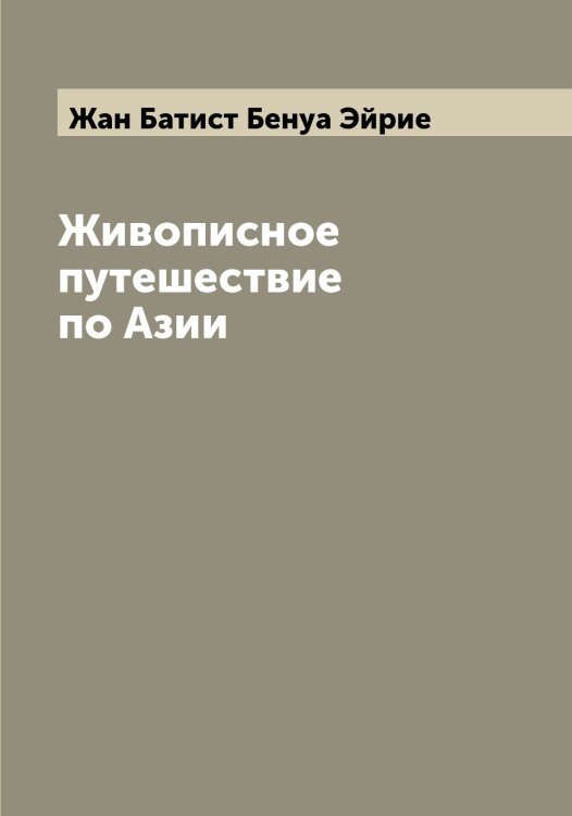 Обложка книги «Живописное путешествие по Азии» — Жан Батист Бенуа Эйрие, ISBN 9785521390823