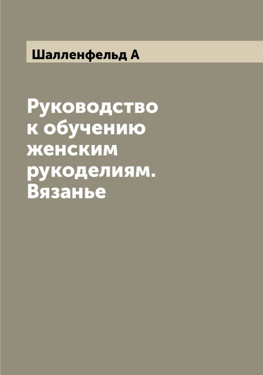 Руководство к обучению женским рукоделиям. Вязанье Обложка книги «Руководство к обучению женским рукоделиям. Вязанье» — Шалленфельд А, ISBN 9785521306145