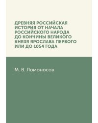 Древняя Российская история от начала российского народа до кончины великого князя Ярослава Первого, или до 1054 года