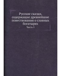 Русские сказки, содержащие древнейшие повествования о славных богатырях