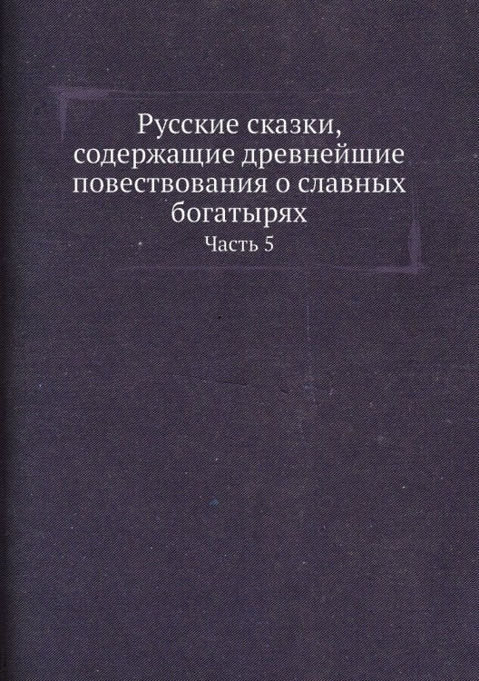 Русские сказки, содержащие древнейшие повествования о славных богатырях