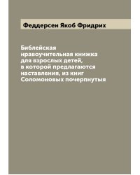 Библейская нравоучительная книжка для взрослых детей, в которой предлагаются наставления, из книг Соломоновых почерпнутыя