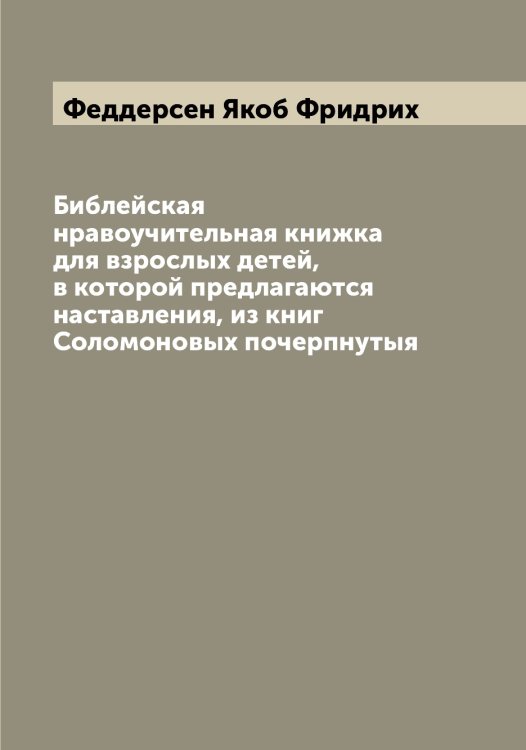 Обложка книги «Библейская нравоучительная книжка для взрослых детей, в которой предлагаются наставления, из книг Соломоновых почерпнутыя» — Феддерсен Якоб Фридрих, ISBN 9785519787178