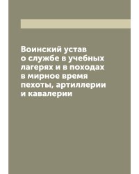 Воинский устав о службе в учебных лагерях и в походах в мирное время пехоты, артиллерии и кавалерии