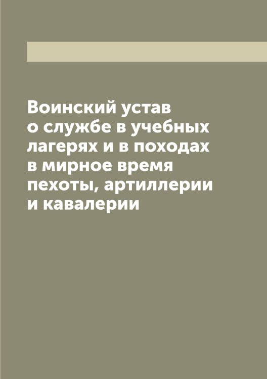 Воинский устав о службе в учебных лагерях и в походах в мирное время пехоты, артиллерии и кавалерии Обложка книги «Воинский устав о службе в учебных лагерях и в походах в мирное время пехоты, артиллерии и кавалерии» — Коллектив Авторов, ISBN 9785519815970