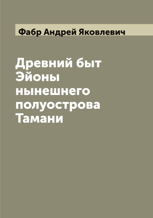 Обложка книги «Древний быт Эйоны нынешнего полуострова Тамани» — Фабр Андрей Яковлевич, ISBN 9785519786096