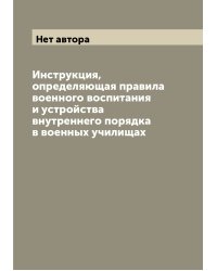 Инструкция, определяющая правила военного воспитания и устройства внутреннего порядка в военных училищах