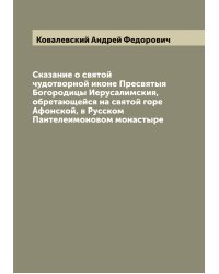 Сказание о святой чудотворной иконе Пресвятыя Богородицы Иерусалимския, обретающейся на святой горе Афонской, в Русском Пантелеимоновом монастыре
