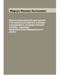 Краткое руководство для врачей к познанию российских законов, учреждений и государственной службы, изданное председателем Медицинского совета