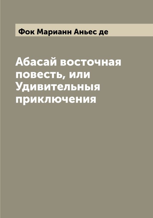 Абасай восточная повесть, или Удивительныя приключения Обложка книги «Абасай восточная повесть, или Удивительныя приключения» — Фок Марианн Аньес де, ISBN 9785521284771