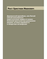Деревенской врачебник, или Легкой способ пользоваться недостаточным людям от всяких болезней простыми или домашними вещами, не имея надобности в лекарствах аптекарских