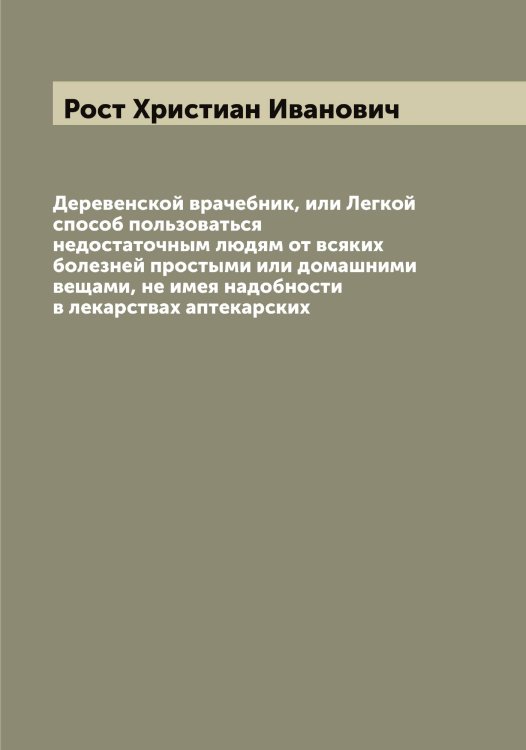 Обложка книги «Деревенской врачебник, или Легкой способ пользоваться недостаточным людям от всяких болезней простыми или домашними вещами, не имея надобности в лекарствах аптекарских» — Рост Христиан Иванович, ISBN 9785519835282