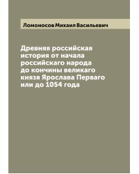 Древняя российская история от начала российскаго народа до кончины великаго князя Ярослава Перваго или до 1054 года