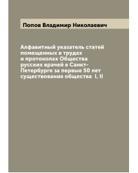 Алфавитный указатель статей помещенных в трудах и протоколах Общества русских врачей в Санкт-Петербурге за первые 50 лет существования общества  I, II