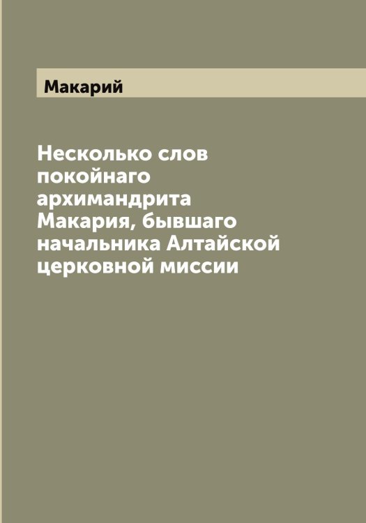 Обложка книги «Несколько слов покойнаго архимандрита Макария, бывшаго начальника Алтайской церковной миссии» — Макарий, ISBN 9785519947572